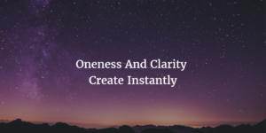 Oneness and Clarity Create Instantly